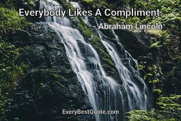 Everybody Likes A Compliment. - Abraham Lincoln