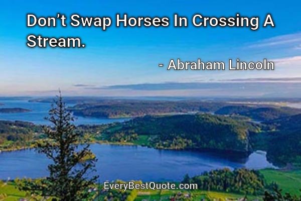 Don’t Swap Horses In Crossing A Stream. - Abraham Lincoln