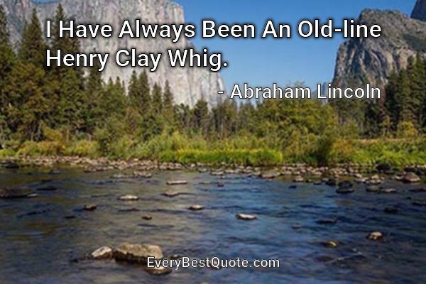 I Have Always Been An Old-line Henry Clay Whig. - Abraham Lincoln