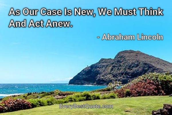 As Our Case Is New, We Must Think And Act Anew. - Abraham Lincoln