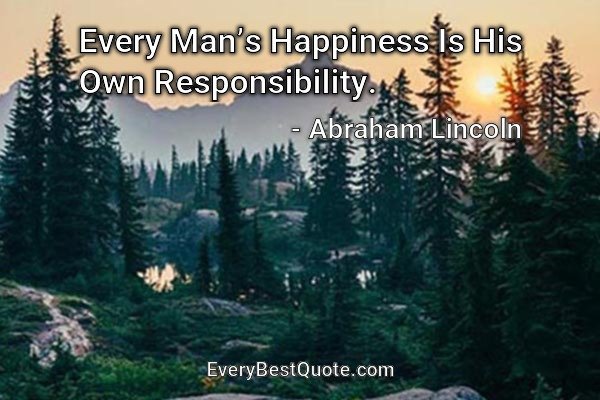 Every Man’s Happiness Is His Own Responsibility. - Abraham Lincoln