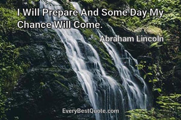I Will Prepare And Some Day My Chance Will Come. - Abraham Lincoln