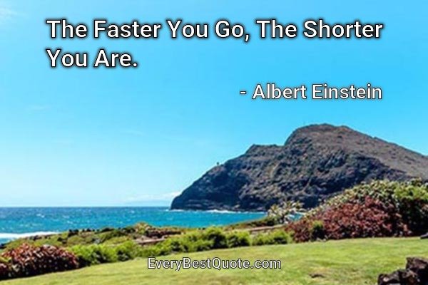 The Faster You Go, The Shorter You Are. - Albert Einstein