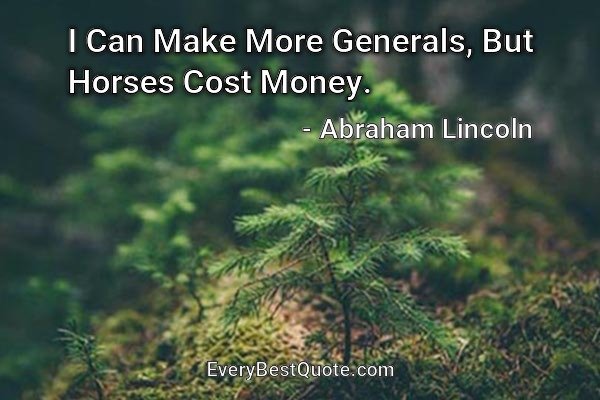 I Can Make More Generals, But Horses Cost Money. - Abraham Lincoln