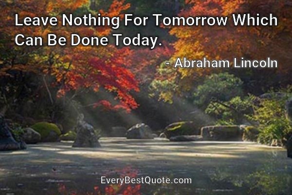 Leave Nothing For Tomorrow Which Can Be Done Today. - Abraham Lincoln