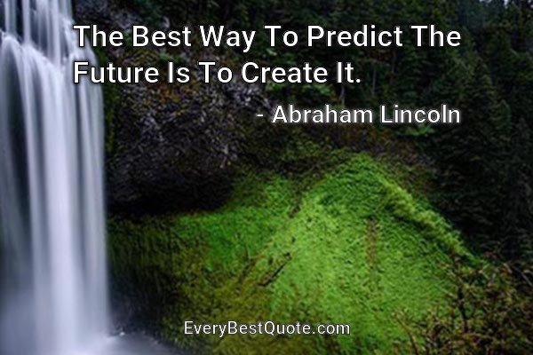 The Best Way To Predict The Future Is To Create It. - Abraham Lincoln