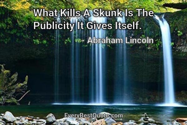 What Kills A Skunk Is The Publicity It Gives Itself. - Abraham Lincoln