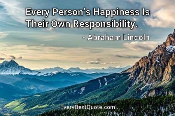 Every Person’s Happiness Is Their Own Responsibility. - Abraham Lincoln