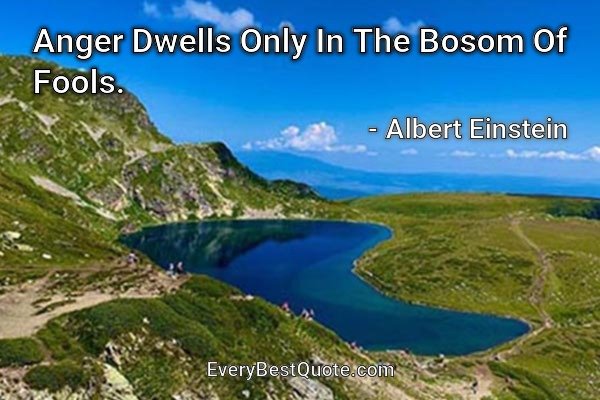 Anger Dwells Only In The Bosom Of Fools. - Albert Einstein