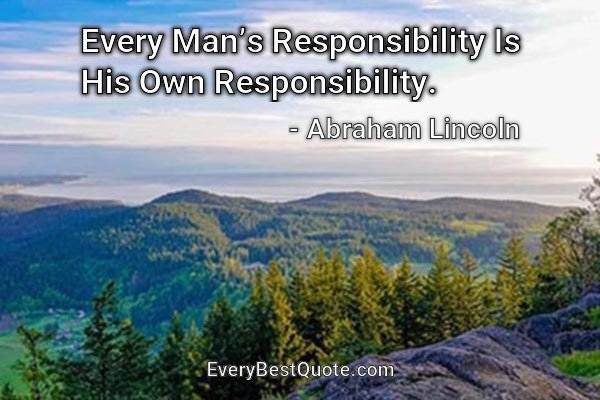 Every Man’s Responsibility Is His Own Responsibility. - Abraham Lincoln