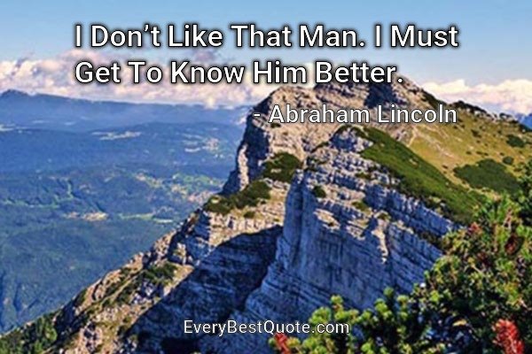I Don’t Like That Man. I Must Get To Know Him Better. - Abraham Lincoln