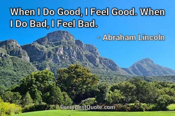 When I Do Good, I Feel Good. When I Do Bad, I Feel Bad. - Abraham Lincoln