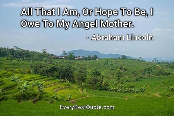 All That I Am, Or Hope To Be, I Owe To My Angel Mother. - Abraham Lincoln