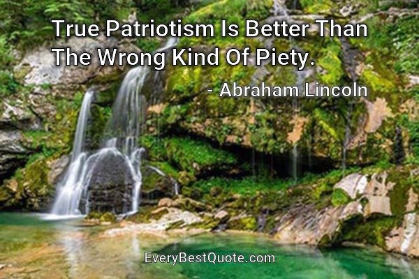 True Patriotism Is Better Than The Wrong Kind Of Piety. - Abraham Lincoln