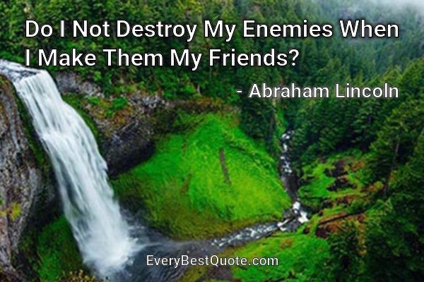 Do I Not Destroy My Enemies When I Make Them My Friends? - Abraham Lincoln