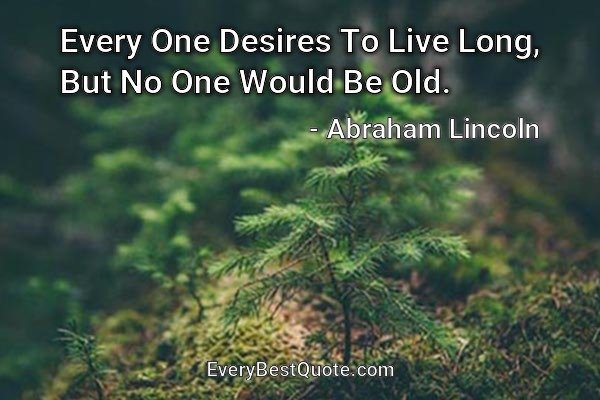Every One Desires To Live Long, But No One Would Be Old. - Abraham Lincoln