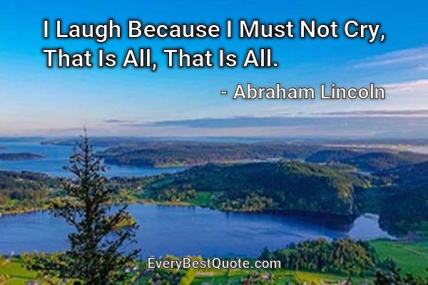 I Laugh Because I Must Not Cry, That Is All, That Is All. - Abraham Lincoln