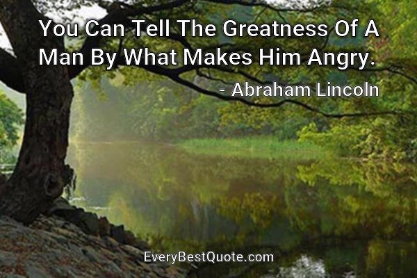 You Can Tell The Greatness Of A Man By What Makes Him Angry. - Abraham Lincoln