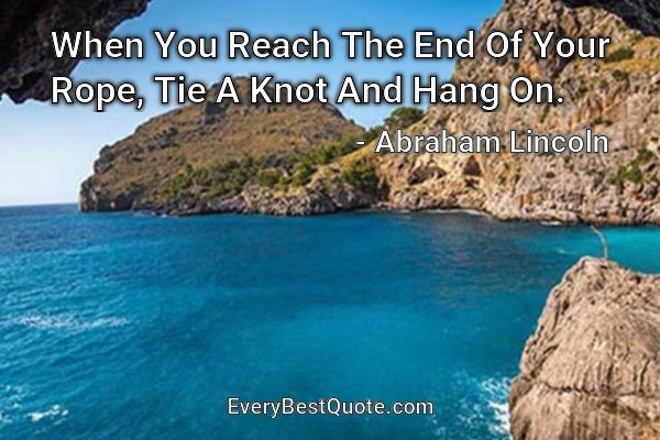 When You Reach The End Of Your Rope, Tie A Knot And Hang On. - Abraham Lincoln