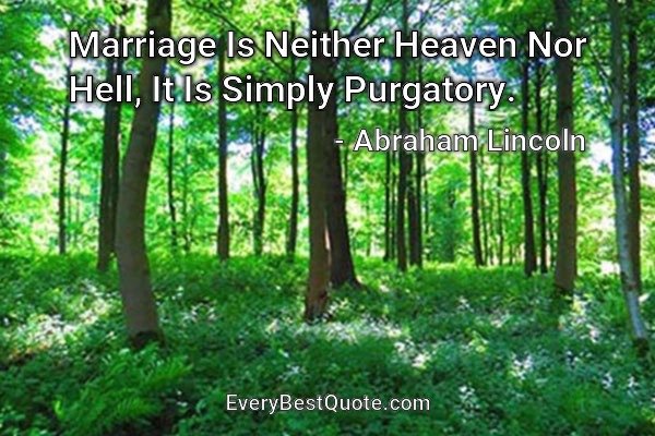 Marriage Is Neither Heaven Nor Hell, It Is Simply Purgatory. - Abraham Lincoln