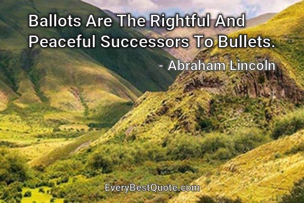 Ballots Are The Rightful And Peaceful Successors To Bullets. - Abraham Lincoln