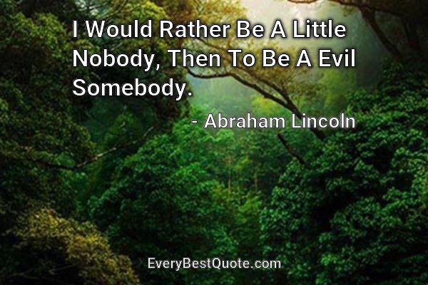 I Would Rather Be A Little Nobody, Then To Be A Evil Somebody. - Abraham Lincoln