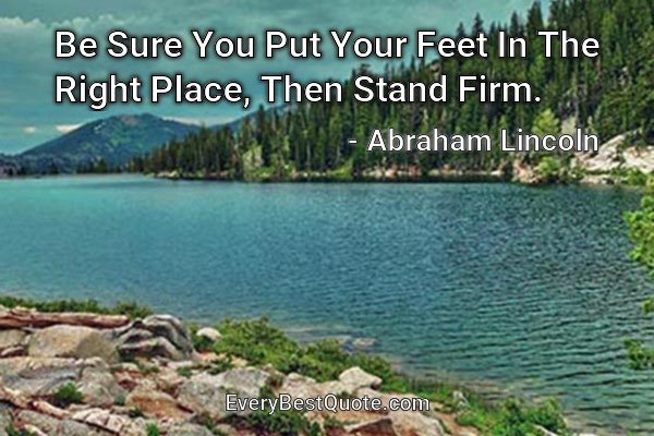 Be Sure You Put Your Feet In The Right Place, Then Stand Firm. - Abraham Lincoln