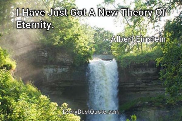 I Have Just Got A New Theory Of Eternity. - Albert Einstein