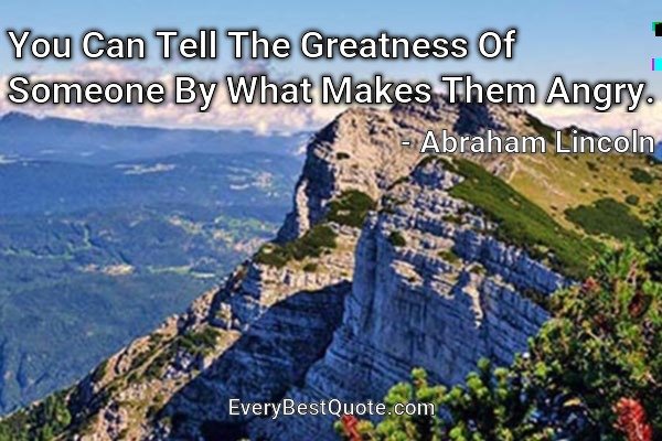 You Can Tell The Greatness Of Someone By What Makes Them Angry. - Abraham Lincoln