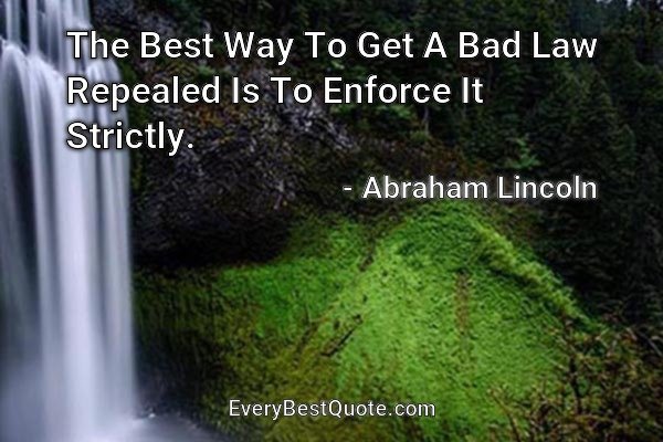 The Best Way To Get A Bad Law Repealed Is To Enforce It Strictly. - Abraham Lincoln