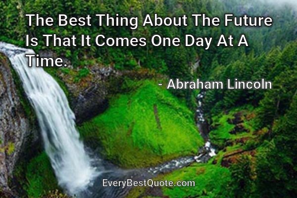 The Best Thing About The Future Is That It Comes One Day At A Time. - Abraham Lincoln
