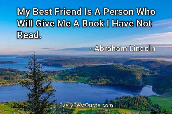 My Best Friend Is A Person Who Will Give Me A Book I Have Not Read. - Abraham Lincoln