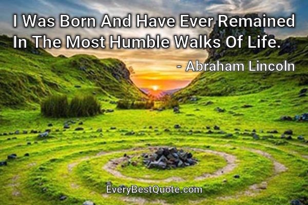 I Was Born And Have Ever Remained In The Most Humble Walks Of Life. - Abraham Lincoln