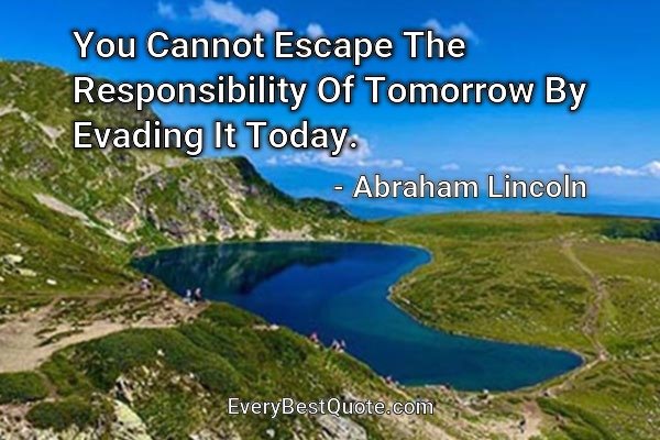 You Cannot Escape The Responsibility Of Tomorrow By Evading It Today. - Abraham Lincoln