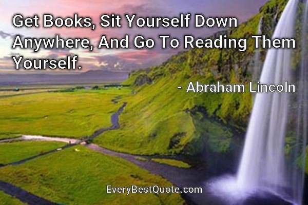 Get Books, Sit Yourself Down Anywhere, And Go To Reading Them Yourself. - Abraham Lincoln
