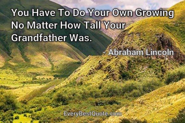 You Have To Do Your Own Growing No Matter How Tall Your Grandfather Was. - Abraham Lincoln