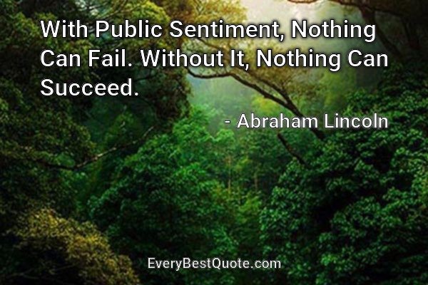 With Public Sentiment, Nothing Can Fail. Without It, Nothing Can Succeed. - Abraham Lincoln