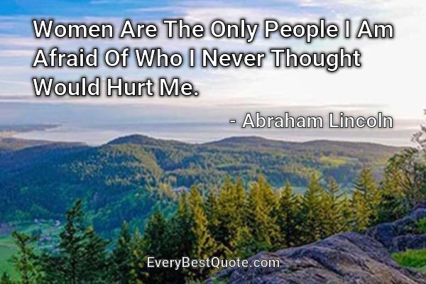Women Are The Only People I Am Afraid Of Who I Never Thought Would Hurt Me. - Abraham Lincoln