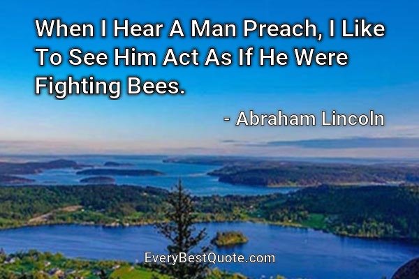 When I Hear A Man Preach, I Like To See Him Act As If He Were Fighting Bees. - Abraham Lincoln
