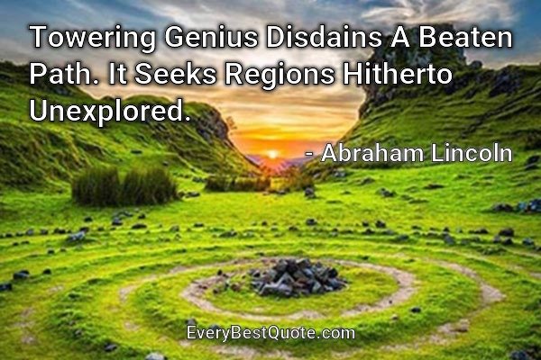 Towering Genius Disdains A Beaten Path. It Seeks Regions Hitherto Unexplored. - Abraham Lincoln