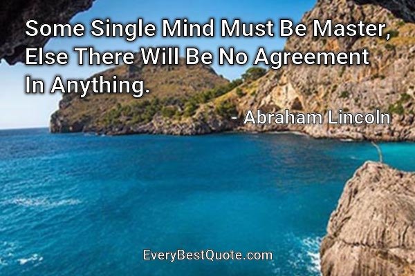 Some Single Mind Must Be Master, Else There Will Be No Agreement In Anything. - Abraham Lincoln
