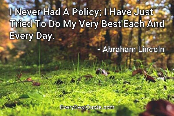 I Never Had A Policy; I Have Just Tried To Do My Very Best Each And Every Day. - Abraham Lincoln