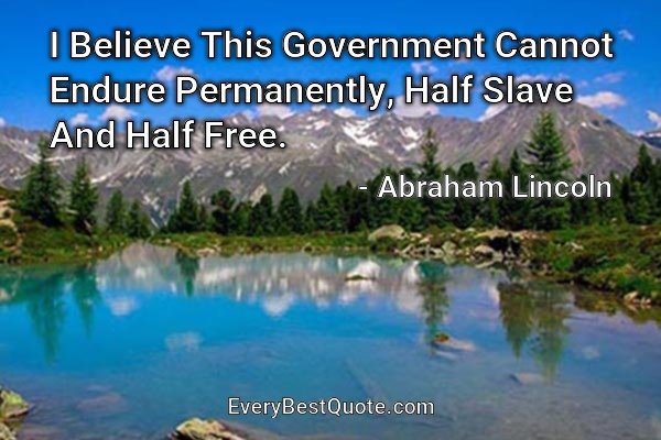 I Believe This Government Cannot Endure Permanently, Half Slave And Half Free. - Abraham Lincoln