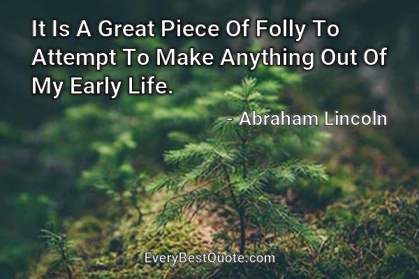 It Is A Great Piece Of Folly To Attempt To Make Anything Out Of My Early Life. - Abraham Lincoln