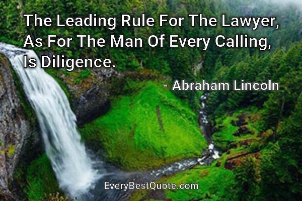 The Leading Rule For The Lawyer, As For The Man Of Every Calling, Is Diligence. - Abraham Lincoln