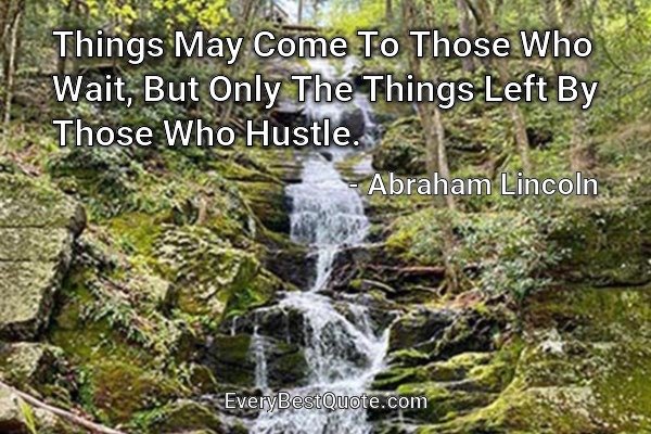 Things May Come To Those Who Wait, But Only The Things Left By Those Who Hustle. - Abraham Lincoln