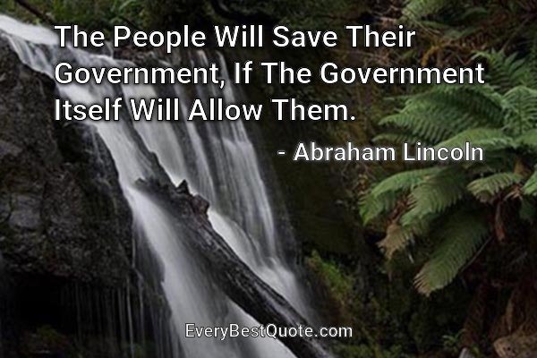 The People Will Save Their Government, If The Government Itself Will Allow Them. - Abraham Lincoln