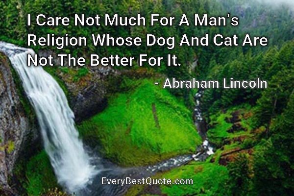I Care Not Much For A Man’s Religion Whose Dog And Cat Are Not The Better For It. - Abraham Lincoln