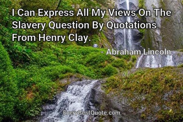 I Can Express All My Views On The Slavery Question By Quotations From Henry Clay. - Abraham Lincoln