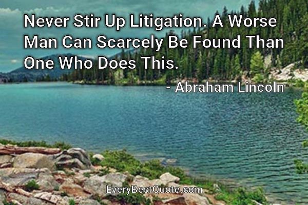 Never Stir Up Litigation. A Worse Man Can Scarcely Be Found Than One Who Does This. - Abraham Lincoln